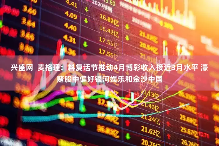 兴盛网  麦格理：料复活节推动4月博彩收入接近3月水平 濠赌股中偏好银河娱乐和金沙中国