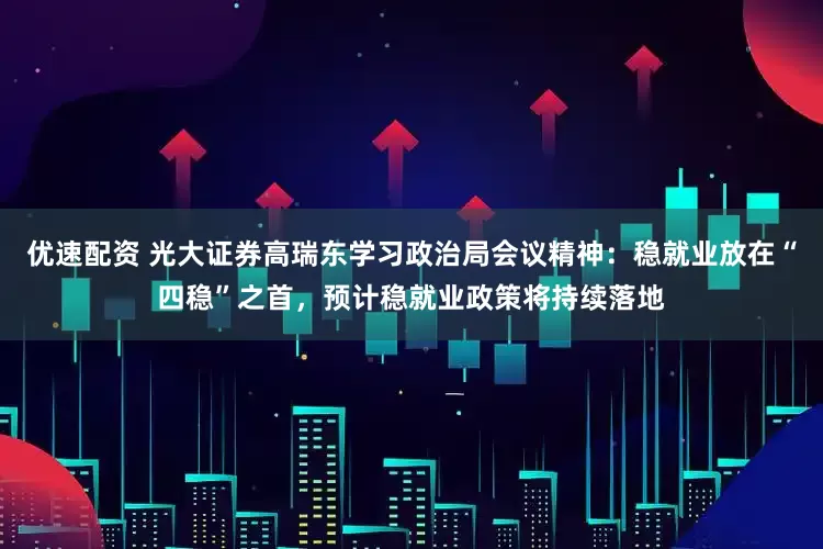 优速配资 光大证券高瑞东学习政治局会议精神：稳就业放在“四稳”之首，预计稳就业政策将持续落地