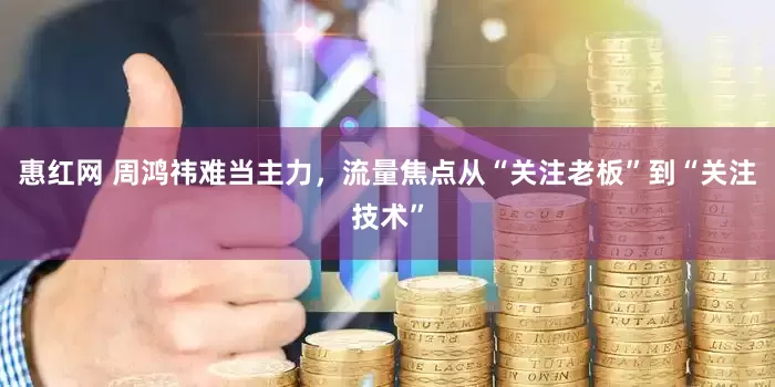 惠红网 周鸿祎难当主力，流量焦点从“关注老板”到“关注技术”