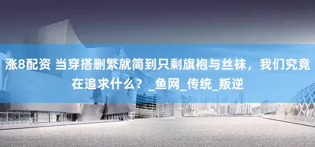 涨8配资 当穿搭删繁就简到只剩旗袍与丝袜，我们究竟在追求什么？_鱼网_传统_叛逆
