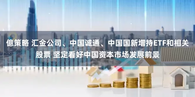 億策略 汇金公司、中国诚通、中国国新增持ETF和相关股票 坚定看好中国资本市场发展前景