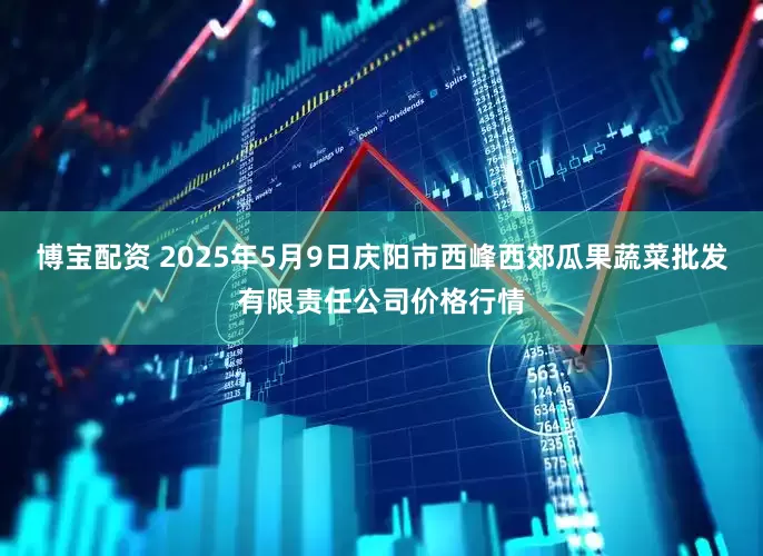 博宝配资 2025年5月9日庆阳市西峰西郊瓜果蔬菜批发有限责任公司价格行情