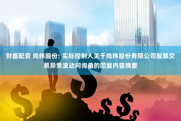 财盛配资 尚纬股份: 实际控制人关于尚纬股份有限公司股票交易异常波动问询函的回复内容摘要