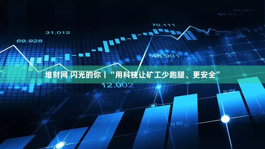 堆财网 闪光的你丨“用科技让矿工少跑腿、更安全”