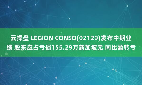 云操盘 LEGION CONSO(02129)发布中期业绩 股东应占亏损155.29万新加坡元 同比盈转亏