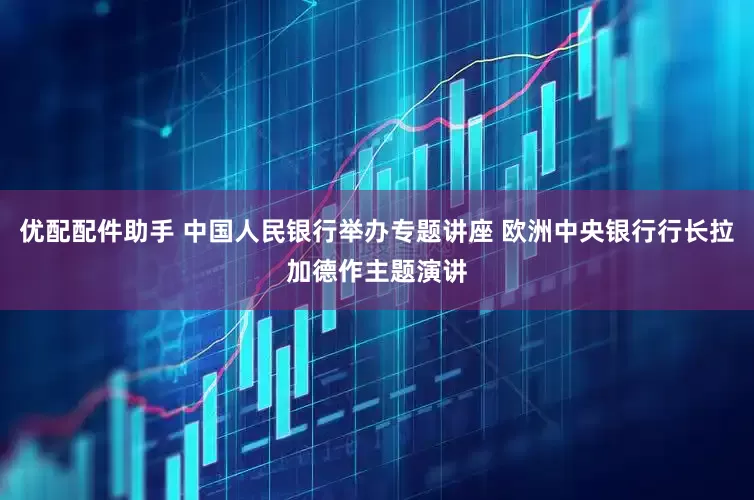 优配配件助手 中国人民银行举办专题讲座 欧洲中央银行行长拉加德作主题演讲