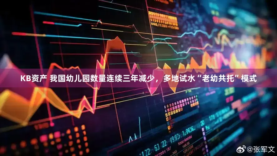 KB资产 我国幼儿园数量连续三年减少，多地试水“老幼共托”模式