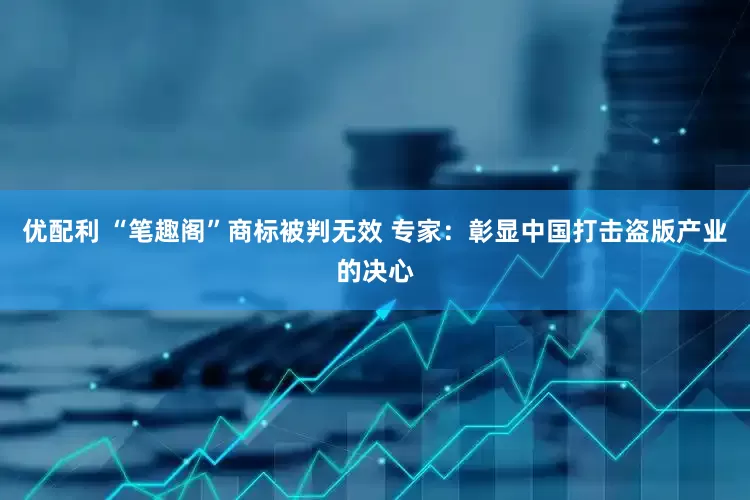优配利 “笔趣阁”商标被判无效 专家：彰显中国打击盗版产业的决心