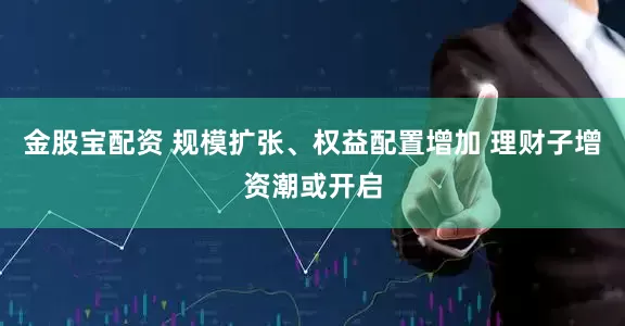 金股宝配资 规模扩张、权益配置增加 理财子增资潮或开启