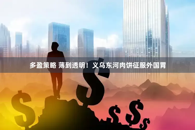 多盈策略 薄到透明！义乌东河肉饼征服外国胃