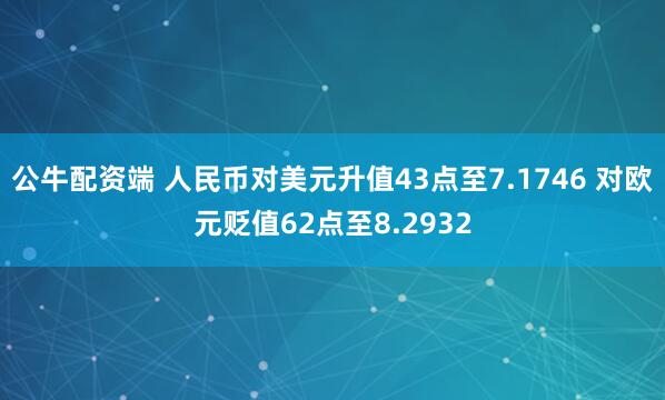 公牛配资端 人民币对美元升值43点至7.1746 对欧元贬值62点至8.2932
