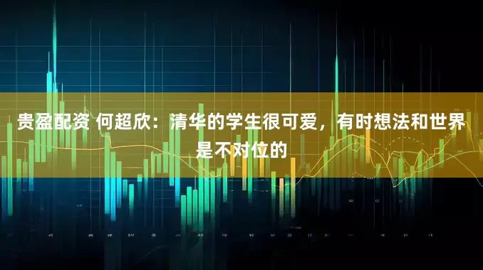 贵盈配资 何超欣：清华的学生很可爱，有时想法和世界是不对位的