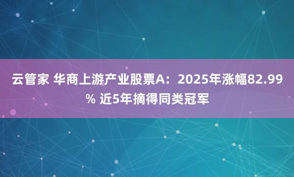 云管家 华商上游产业股票A：2025年涨幅82.99% 近5年摘得同类冠军