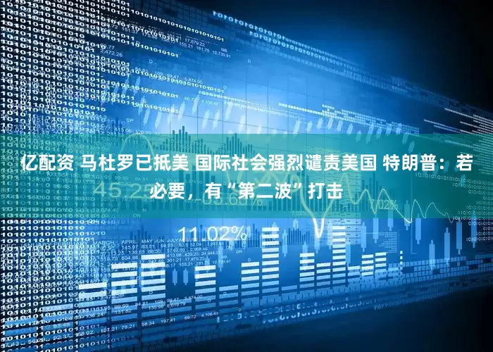 亿配资 马杜罗已抵美 国际社会强烈谴责美国 特朗普：若必要，有“第二波”打击