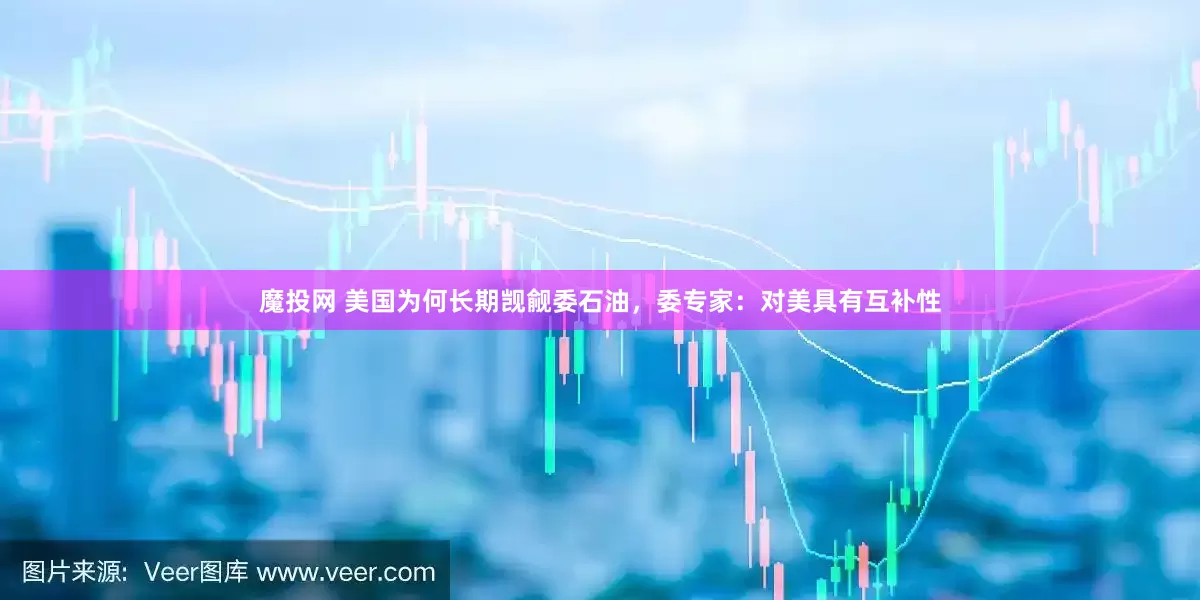 魔投网 美国为何长期觊觎委石油，委专家：对美具有互补性