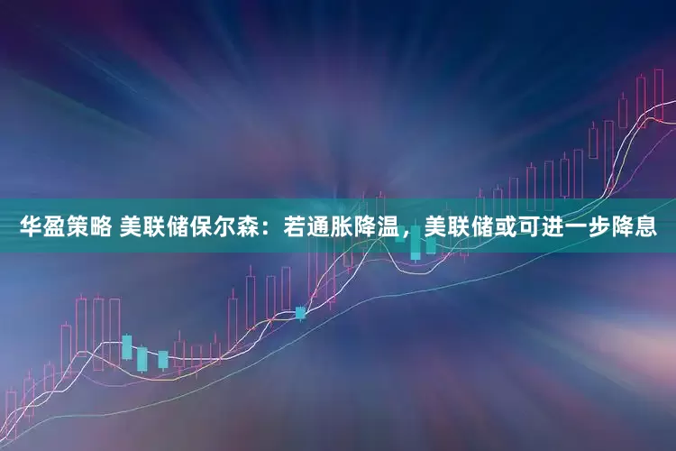 华盈策略 美联储保尔森：若通胀降温，美联储或可进一步降息