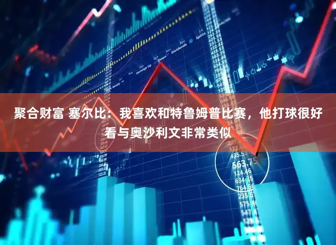 聚合财富 塞尔比：我喜欢和特鲁姆普比赛，他打球很好看与奥沙利文非常类似