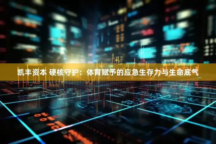 凯丰资本 硬核守护：体育赋予的应急生存力与生命底气