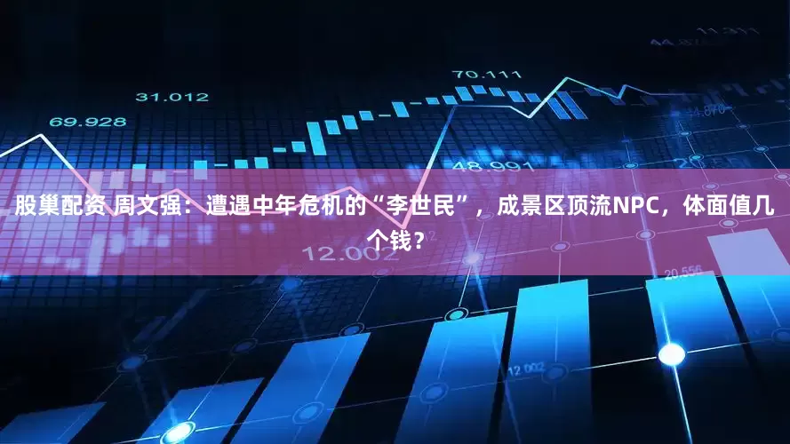 股巢配资 周文强：遭遇中年危机的“李世民”，成景区顶流NPC，体面值几个钱？