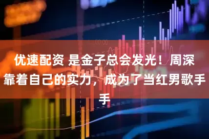 优速配资 是金子总会发光！周深靠着自己的实力，成为了当红男歌手