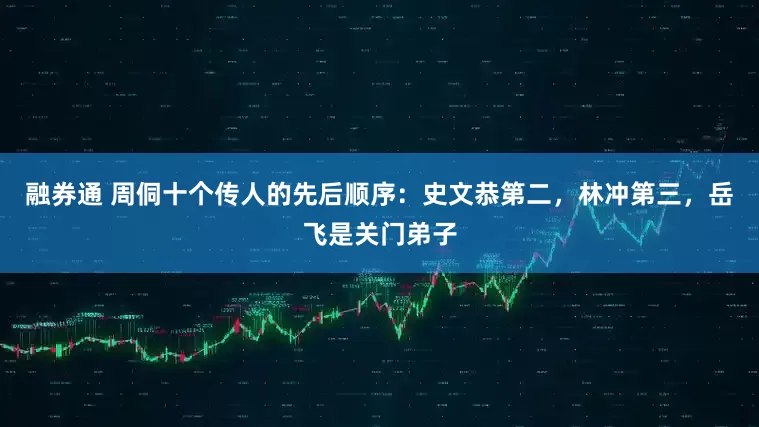 融券通 周侗十个传人的先后顺序：史文恭第二，林冲第三，岳飞是关门弟子