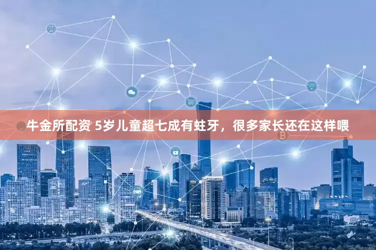 牛金所配资 5岁儿童超七成有蛀牙，很多家长还在这样喂